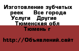 Изготовление зубчатых реек . - Все города Услуги » Другие   . Тюменская обл.,Тюмень г.